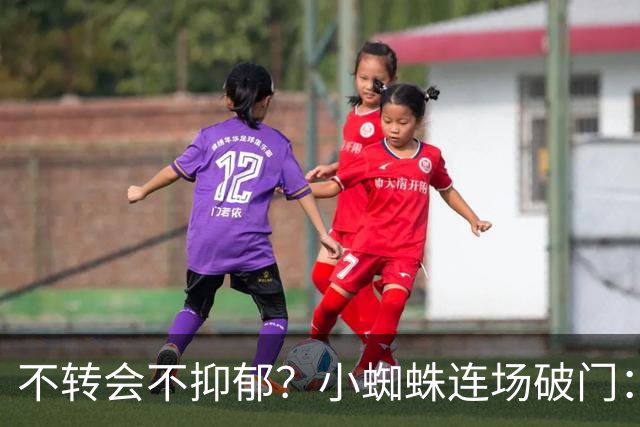 不转会不抑郁？小蜘蛛连场破门：向球迷道歉 我错了！