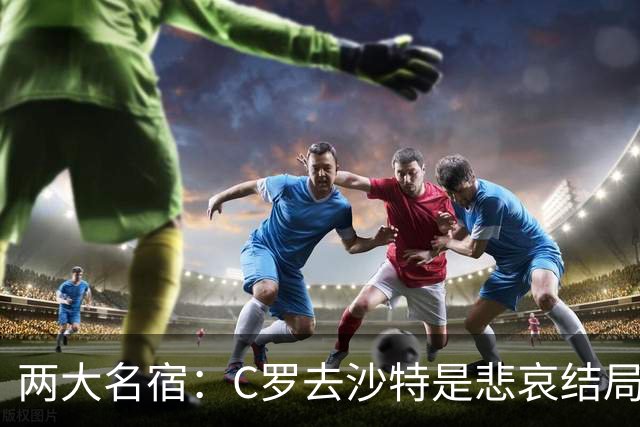 两大名宿：C罗去沙特是悲哀结局 摩根专访毁了他
