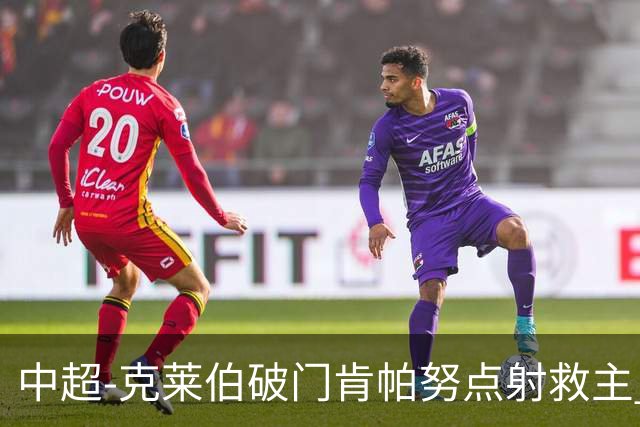 中超-克莱伯破门肯帕努点射救主 玉昆1-1战平铜梁龙