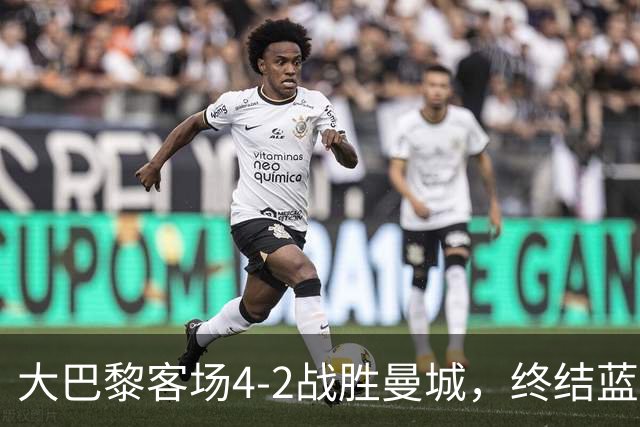 大巴黎客场4-2战胜曼城，终结蓝月连胜纪录 全力追平队史辉煌