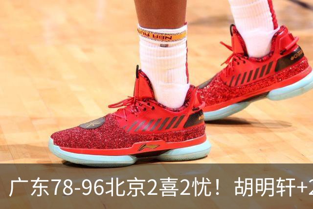 广东78-96北京2喜2忧！胡明轩+2外遮羞布，防守拉胯，阿祖废了！