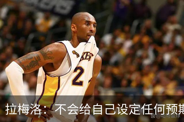 拉梅洛：不会给自己设定任何预期 我只想每天全力以赴