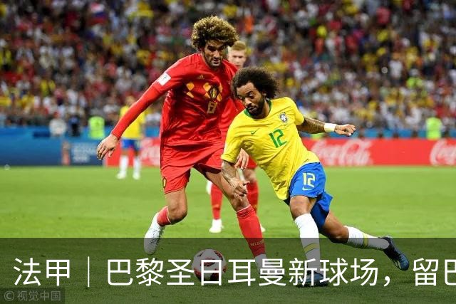 法甲｜巴黎圣日耳曼新球场，留巴黎还是搬郊区？