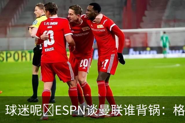 球迷呢😅ESPN谈曼联谁背锅：格雷泽50%拉爵20%卡里克5%高管10%