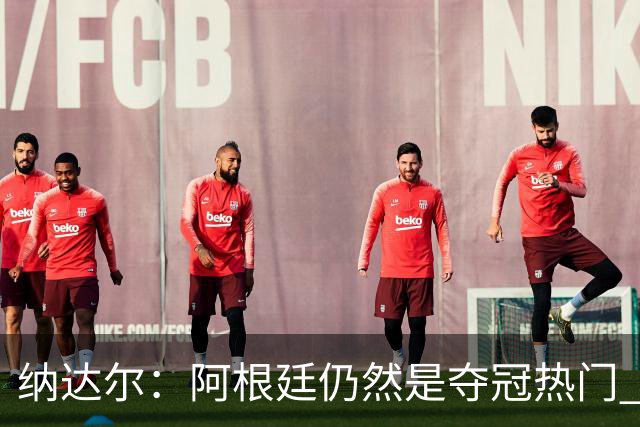 纳达尔：阿根廷仍然是夺冠热门 他们应该获得尊重