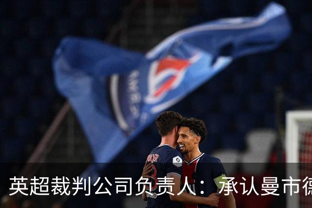 英超裁判公司负责人：承认曼市德比判罚失误，曾致电曼联道歉