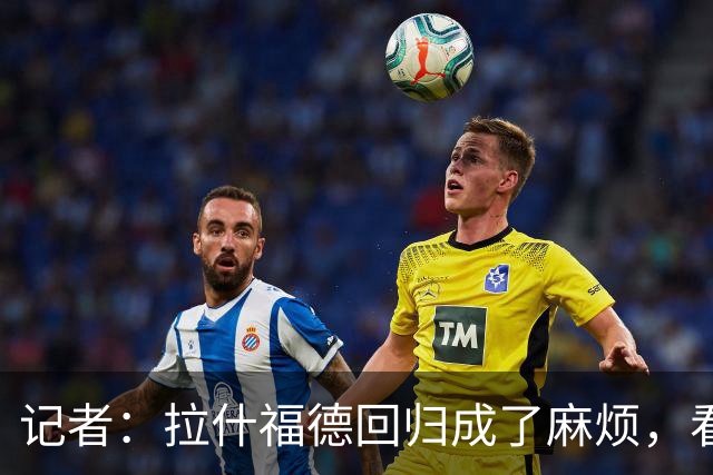 记者：拉什福德回归成了麻烦，看得出库尼亚已经闷闷不乐