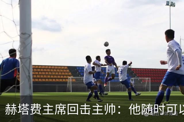 赫塔费主席回击主帅：他随时可以走人，我们真这么差也没办法