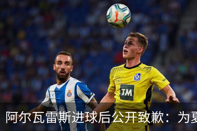 阿尔瓦雷斯进球后公开致歉：为夏天想离队的言论感到后悔