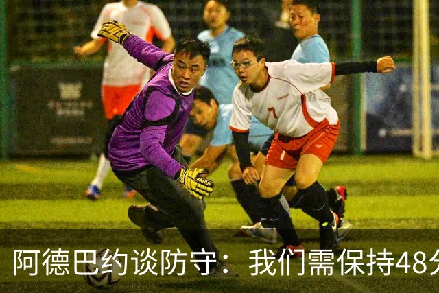 阿德巴约谈防守：我们需保持48分钟群狼式的高压防守