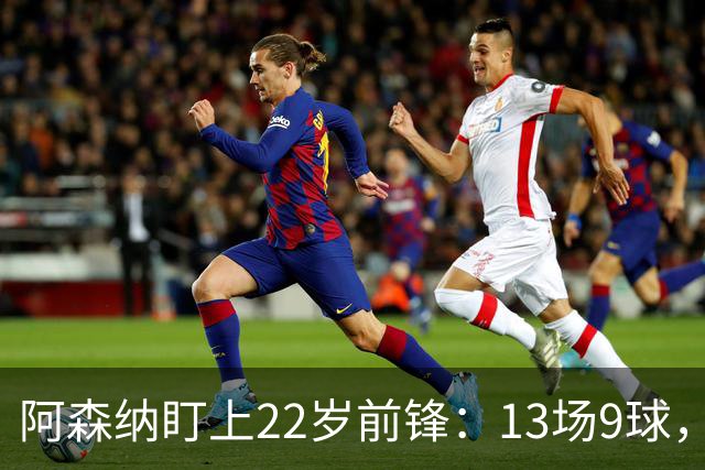 阿森纳盯上22岁前锋：13场9球，标价2000万欧